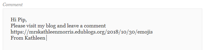 Hi Pip, Please visit my blog and leave a comment https://mrskathleenmorris.edublogs.org/2018/10/30/emojis From Kathleen 